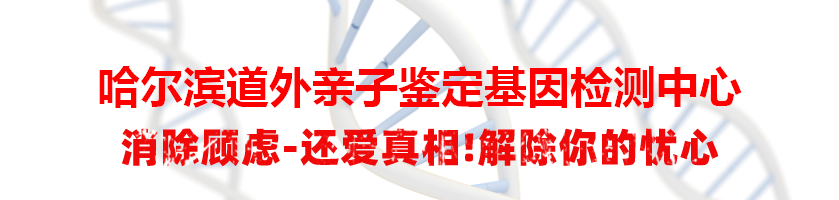 哈尔滨道外亲子鉴定基因检测中心